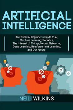 Paperback Artificial Intelligence: An Essential Beginner's Guide to AI, Machine Learning, Robotics, The Internet of Things, Neural Networks, Deep Learnin Book