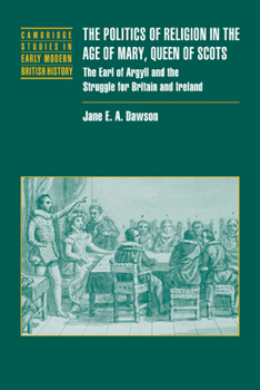 The Politics of Religion in the Age of Mary, Queen of Scots: The Earl of Argyll and the Struggle for Britain and Ireland - Book  of the Cambridge Studies in Early Modern British History