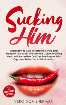 Sucking Him: Learn How to Give a Perfect Blowjob and Pleasure Your Man! The Ultimate Guide to Giving Head with Incredible Oral Sex Positions  for Wild Orgasms, Better Sex & Relationships (with Images)