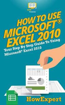 Paperback How to Use Microsoft Excel 2010: Your Step-By-Step Guide to Using Microsoft Excel 2010 Book