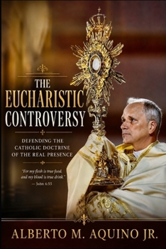 The Eucharistic Controversy: Defending the Catholic Doctrine of the Real Presence