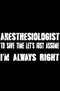 Paperback Anesthesiologist - To Save Time Let's Just Assume I'm Always Right: Great 6x9" Notebook, 120 Pages, Perfect for Note and Journal, Funny Gift for Anest Book