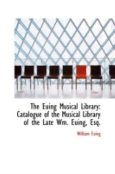 Paperback The Euing Musical Library: Catalogue of the Musical Library of the Late Wm. Euing, Esq. Book