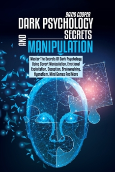 Dark Psychology Secrets and Manipulation: Master The Secrets Of Dark Psychology Using Covert Manipulation, Emotional Exploitation, Deception, Brainwashing, Hypnotism, Mind Games And More.
