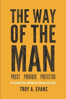 The Way of The Man - Priest Provider Protector: Field Guide to Biblical Masculinity