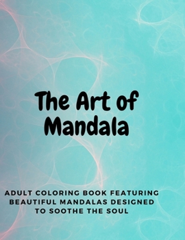 The Art of Mandala: Adult Coloring Book Featuring Beautiful Mandalas Designed to Soothe the Soul