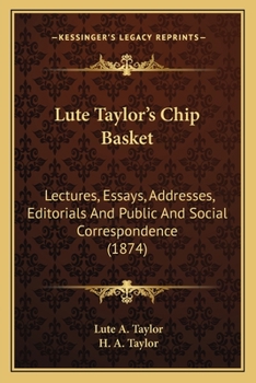 Paperback Lute Taylor's Chip Basket: Lectures, Essays, Addresses, Editorials And Public And Social Correspondence (1874) Book