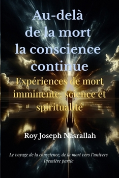 Au-delà de la mort la conscience continue: Expériences de mort imminente Ce que la science ne peut ignorer (Le voyage de la conscience, de la mort vers l’univers) (French Edition)