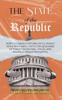 State of the Republic : How the Misadventures of U.S. Policy since WWII Have Led to the Quagmire of Today's Economic, Social and Political Disappointments