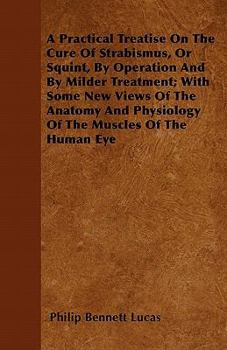 A Practical Treatise on the Cure of Strabismus, or Squint, by Operation and by Milder Treatment; With Some New Views of the Anatomy and Physiology of the Muscles of the Human Eye