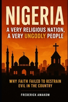 NIGERIA: A VERY RELIGIOUS NATION, A VERY UNGODLY PEOPLE: Why Faith Failed To Restrain Evil In The Country (Nigeria Truth Series)