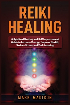 Paperback Reiki Healing: A Spiritual Healing and Self Improvement Guide to Increase Energy, Improve Health, Reduce Stress, and Feel Amazing Book