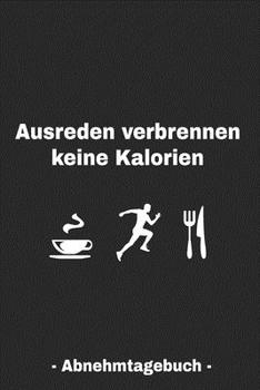 Ausreden verbrennen keine Kalorien – Abnehmtagebuch -: Abnehmtagebuch für deine Diät – Tracke deine Ziele, Mahlzeiten, Trinken und Erfolge um dein ... zu erreichen – 3 Monate (German Edition)