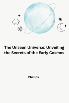 Paperback The Unseen Universe: Unveiling the Secrets of the Early Cosmos Book