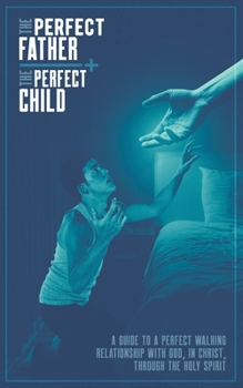 Paperback The Perfect Father and the Perfect Child: A Guide to a Perfect Walking Relationship with God, in Christ, through the Holy Spirit Book