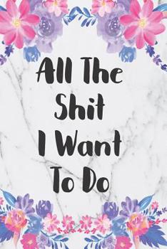 All The Shit I Want To Do: Bucket List Journal: Turn 100 Dreams Into Adventures