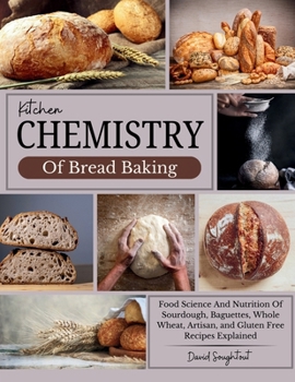 Kitchen Chemistry Of Bread Baking: Food Science And Nutrition Of Sourdough, Baguettes, Whole Wheat, Artisan, and Gluten Free Recipes Explained (Kitchen Chemistry Of Recipes)