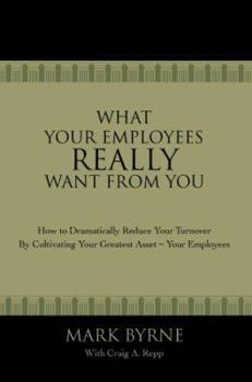 Paperback What Your Employees Really Want from You: How to Dramatically Reduce Your Turnover by Cultivating Your Greatest Asset-Your Employees Book