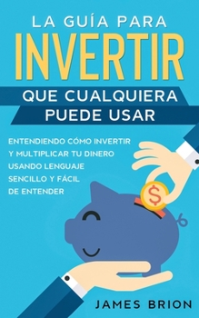 Paperback La Gu?a para Invertir que Cualquiera Puede Usar: Entendiendo como Invertir y Multiplicar tu Dinero Usando Lenguaje Sencillo y F?cil de Entender [Spanish] Book