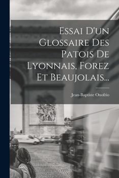 Paperback Essai D'un Glossaire Des Patois De Lyonnais, Forez Et Beaujolais... [French] Book