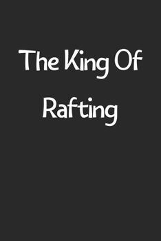 The King Of Rafting: Lined Journal, 120 Pages, 6 x 9, Funny Rafting Gift Idea, Black Matte Finish (The King Of Rafting Journal)