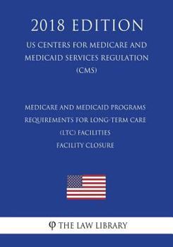 Medicare and Medicaid Programs - Requirements for Long-Term Care (Ltc) Facilities - Facility Closure (Us Centers for Medicare and Medicaid Services Regulation) (Cms) (2018 Edition)
