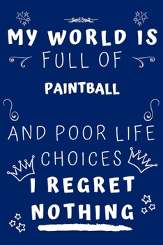 My World Is Full Of Paintball And Poor Life Choices I Regret Nothing: Perfect Gag Gift For A Lover Of Paintball | Blank Lined Notebook Journal | 120 Pages 6 X 9 Format | Office Humour And Banter |