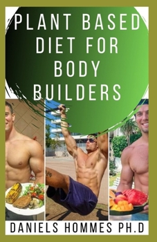 PLANT BASED DIET FOR BODY BUILDERS: Professional Guide on Using Plant Based Diet to Gain Muscle and Work 0ut