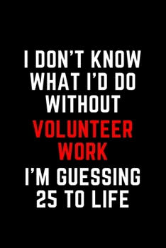 I Don't Know What I'd Do Without Volunteer Work I'm Guessing 25 To Life: 6"x9" 120 Pages Journal