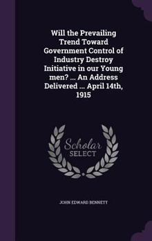 Hardcover Will the Prevailing Trend Toward Government Control of Industry Destroy Initiative in our Young men? ... An Address Delivered ... April 14th, 1915 Book