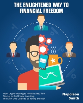 The Enlightened Way to Financial Freedom: From Crypto Trading to Private Label, from Startup to Real Estate Investing. The All-in-One Guide to Be Young and Rich