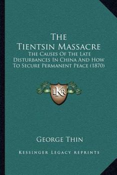 The Tientsin Massacre: The Causes Of The Late Disturbances In China And How To Secure Permanent Peace