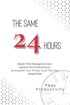 Paperback The Same 24 Hours: Master Time Management and Improve Your Productivity to Accomplish Your 10 Year Goals This Year Stress-Free Book