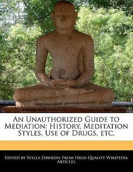 An Unauthorized Guide to Mediation : History, Meditation Styles, Use of Drugs, Etc