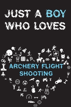Just A Boy Who Loves ARCHERY FLIGHT SHOOTING Notebook: Simple Notebook, Awesome Gift For Boys, Decorative Journal for ARCHERY FLIGHT SHOOTING Lover: Notebook /Journal Gift, Decorative Pages,100 pages,