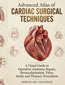 Advanced Atlas of Cardiac Surgical Techniques: A Visual Guide to Operative Anatomy, Bypass, Revascularization, Valve, Aortic and Thoracic Procedures