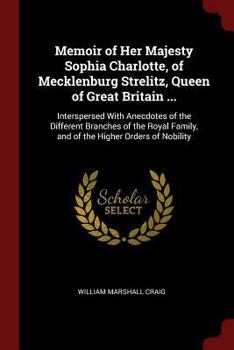 Paperback Memoir of Her Majesty Sophia Charlotte, of Mecklenburg Strelitz, Queen of Great Britain ...: Interspersed With Anecdotes of the Different Branches of Book