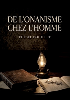 De l'onanisme chez l'homme: Une analyse détaillée de la masturbation masculine et des abus génitaux offrant un aperçu des pratiques et des conséquences selon la médecine de l'époque. (French Edition)