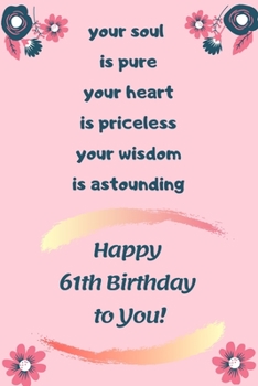 your soul  is pure your heart is priceless your wisdom is astounding,Happy 61th Birthday to You!: 61th Birthday Gift / Journal / Notebook / Diary / ... present!/ for yourself, wife, mom, grand-mom.