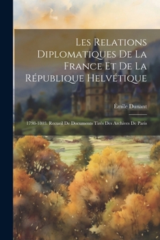 Paperback Les Relations Diplomatiques De La France Et De La République Helvétique: 1798-1803. Recueil De Documents Tirés Des Archives De Paris [French] Book