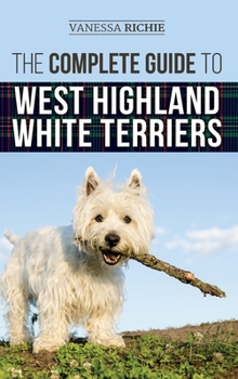 Hardcover The Complete Guide to West Highland White Terriers: Finding, Training, Socializing, Grooming, Feeding, and Loving Your New Westie Puppy Book
