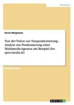 Paperback Von der Vision zur Neupositionierung - Analyse zur Positionierung einer Multimedia-Agentur am Beispiel der spot-media AG [German] Book