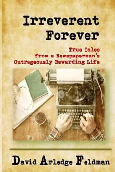Irreverent Forever: True Tales from a Newspaperman's Outrageously Rewarding Life