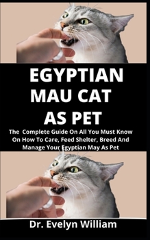 Egyptian Mau As Pet: The Complete Guide On Everything You Must Know On How To Car, Feed, Shelter, Breed And Manage Your Egyptian Mau As Pet