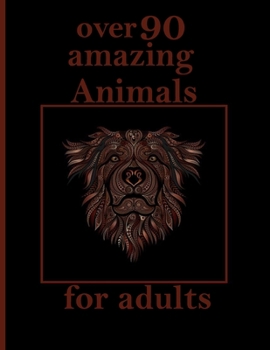 over 90 amazing Animals for adults: Stress Relieving Designs Animals, Mandalas, Flowers, Paisley Patterns And So Much More: Coloring Book For Adults