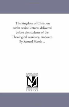 Paperback The Kingdom of Christ On Earth: Twelve Lectures Delivered Before the Students of the theological Seminary, andover. by Samuel Harris ... Book