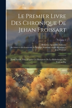 Le Premier Livre Des Chronique De Jehan Froissart: Texte In�dit, Pub. D'apr�s Un Manuscrit De La Biblioth�que Du Vatican Par; Volume 2