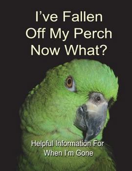 I've Fallen Off My Perch - Now What?: Helpful Information for When I