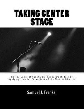 Paperback Taking Center Stage: Making Sense of the Middle Manager's Muddle by Applying Creative Techniques of the Theater Director Book