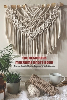 The Beginners Macramé Knots Book: Macramé Beautiful Ideas For Beginners To Try In Weekends